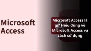 Microsoft Access là gì Hiểu đúng về Microsoft Access và cách sử dụng