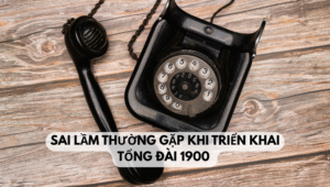 Sai lầm thường gặp khi triển khai tổng đài 1900 